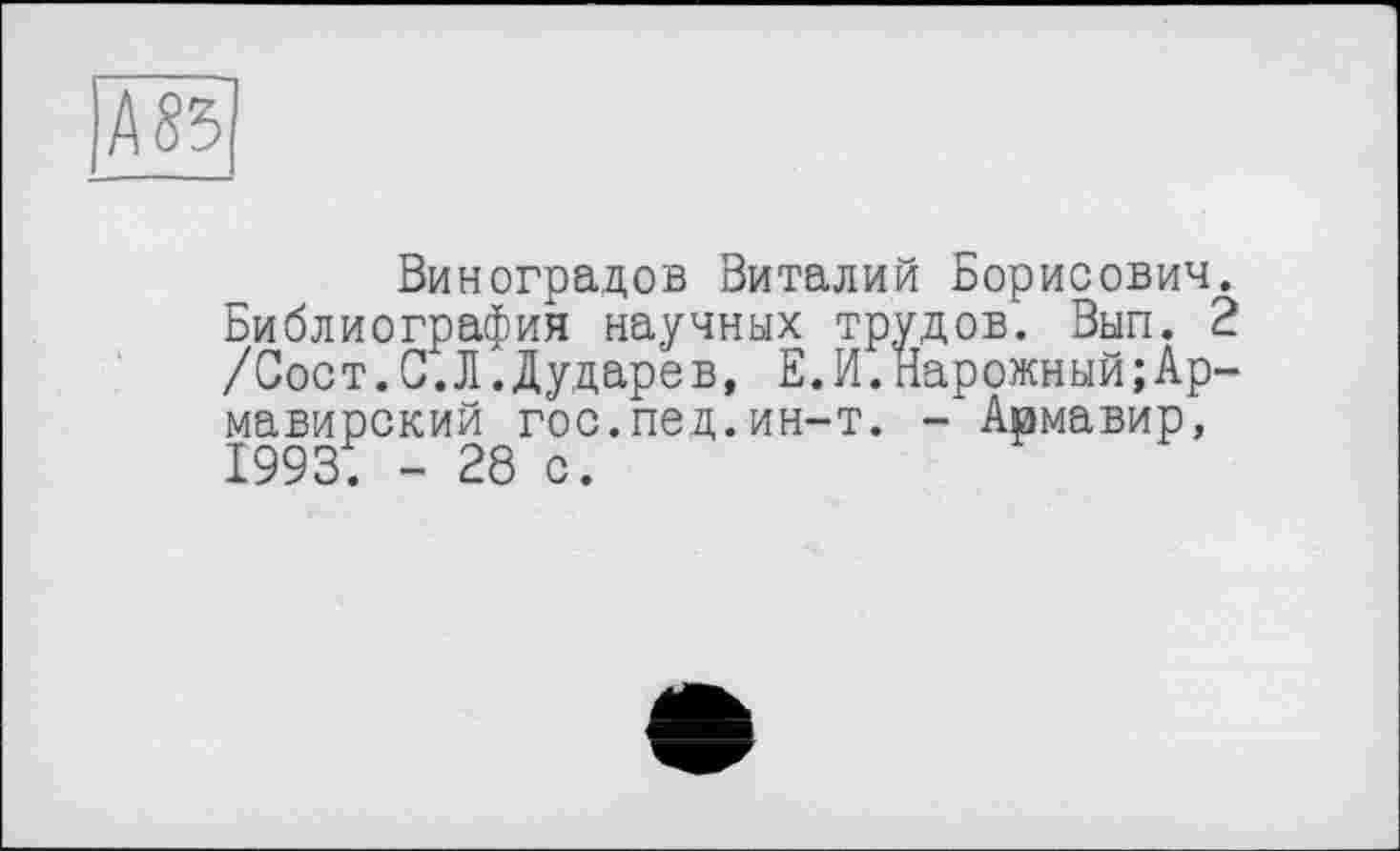 ﻿/\85
Виноградов Виталий Борисович. Библиография научных трудов. Вып. 2 /Сост.0.Л.Дударев, Е.И.Нарожный;Армавирский гос.пед.ин-т. - Армавир, 1993. - 28 с.